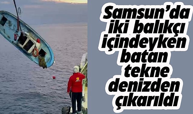 Samsun'da 2 balıkçı içindeyken batan tekne denizden çıkarıldı