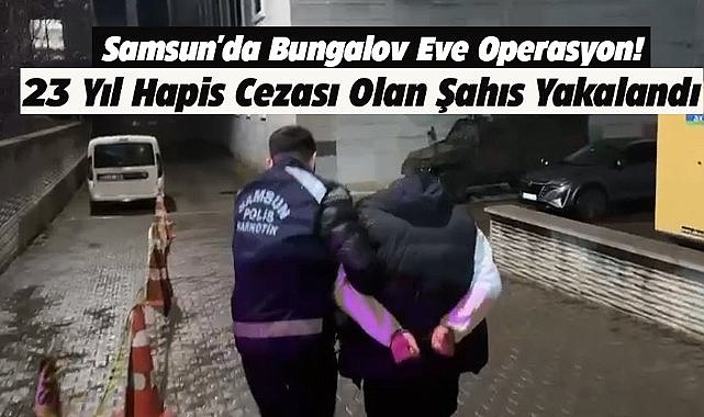 Samsun'da bungalov eve operasyon! 23 yıl hapis cezası olan şahıs yakalandı