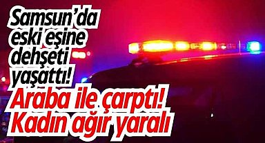 Samsun'da eski eşine dehşeti yaşattı! Araba ile çarptı! Kadın ağır yaralı