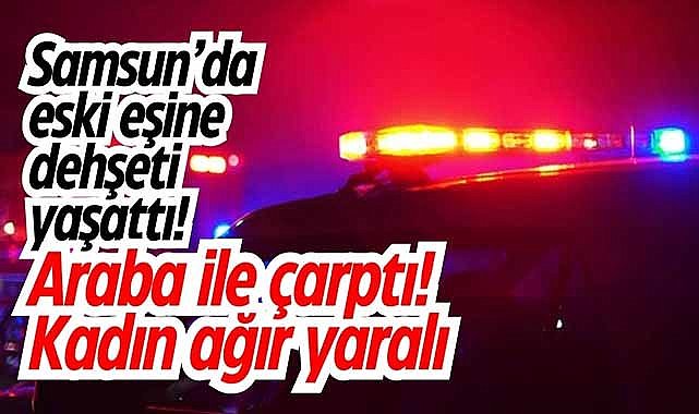 Samsun'da eski eşine dehşeti yaşattı! Araba ile çarptı! Kadın ağır yaralı