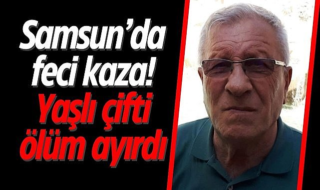 Samsun’da feci kaza! Yaşlı çifti ölüm ayırdı