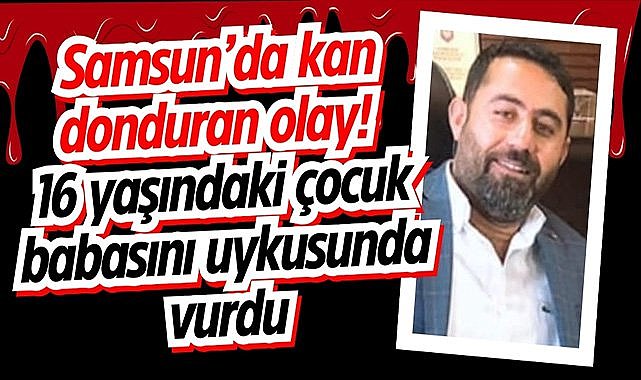 Samsun'da kan donduran olay! 16 yaşındaki çocuk babasını uykusunda vurdu