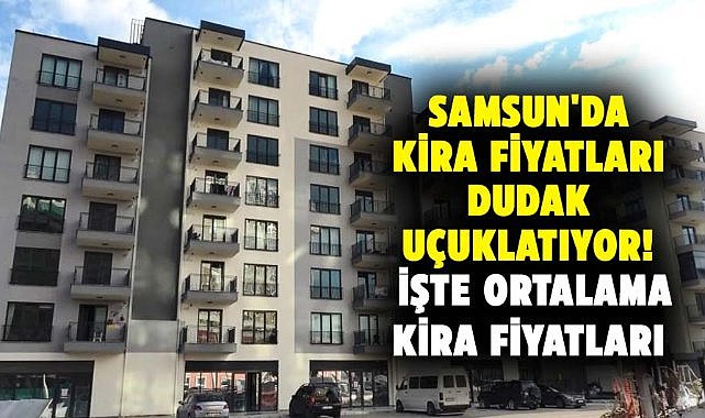 Samsun'da kira fiyatları dudak uçuklatıyor! İşte ortalama kira fiyatları
