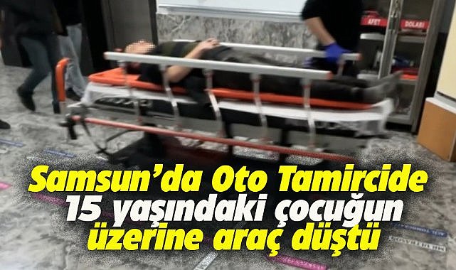 Samsun'da oto tamircide çalışan çocuğun üzerine araç düştü