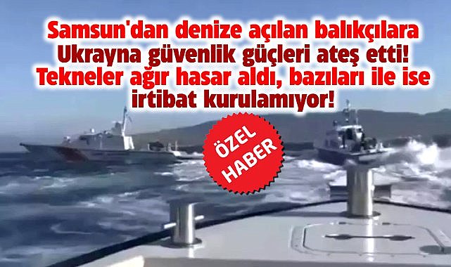 Samsun'dan denize açılan balıkçılara Ukrayna güvenlik güçleri ateş etti