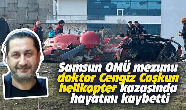 Samsun OMÜ mezunu Doktor Cengiz Coşkun helikopter kazasında hayatını kaybetti