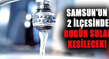 Samsun'un 2 ilçesinde bugün sular kesilecek! 26 Aralık Perşembe çok sayıda mahallede sular kesilecek