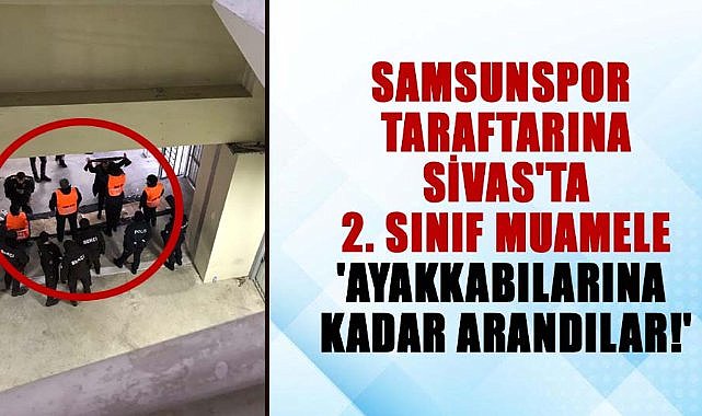 Samsunspor taraftarını Sivas'ta ayakkabılarına kadar aradılar