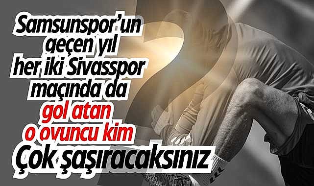 Samsunspor’un geçen yıl her iki Sivasspor maçında da gol atan o oyuncu kim? Çok şaşıracaksınız