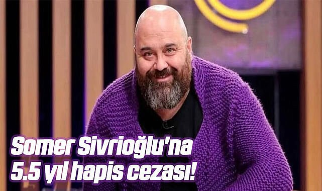 Somer Sivrioğlu'na 5.5 yıl hapis cezası!