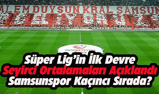 Süper Lig'de ilk devre seyirci ortalamaları belli oldu! Samsunspor kaçıncı sırada?