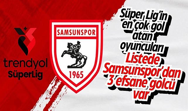 Süper Lig'in en çok gol atan oyuncuları: Listede Samsunspor'dan 3 efsane golcü var!