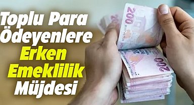 Toplu para ödeyene erken emeklilik müjdesi! Detaylar belli oldu