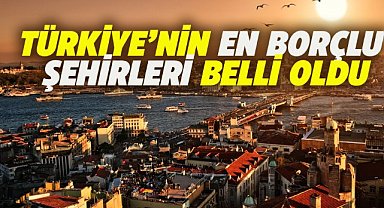 Türkiye'nin en borçlu illeri belli oldu