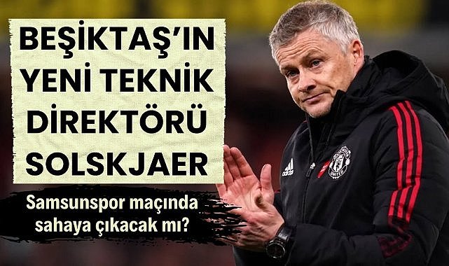 Beşiktaş Samsunspor maçı öncesi teknik direktör Solskjaer ile anlaştı