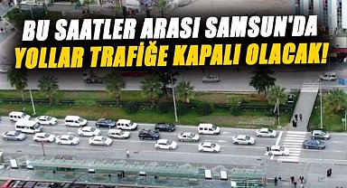 Bu saatler arası Samsun'da yollar trafiğe kapalı olacak! Dikkat
