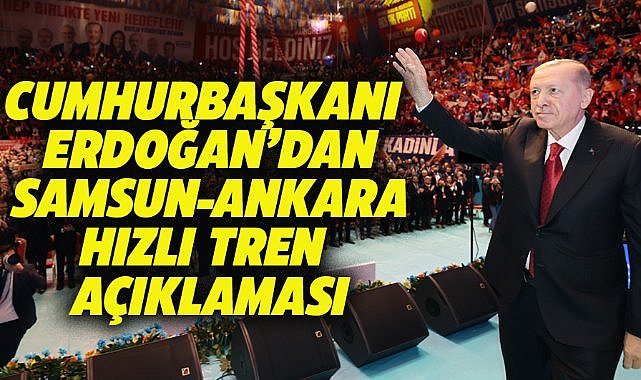 Cumhurbaşkanı Erdoğan'dan Samsun-Ankara hızlı tren açıklaması