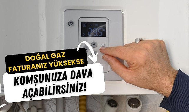 Doğal gaz faturanız fazla geliyorsa komşunuza dava açabilirsiniz