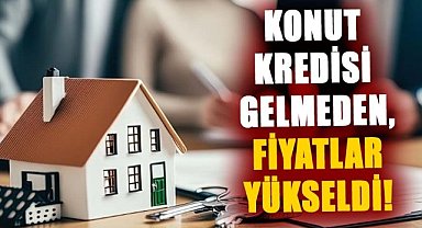 Düşük faizli konut kredisi gelmeden, fiyatlar yükseldi!