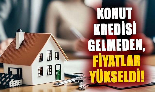 Düşük faizli konut kredisi gelmeden, fiyatlar yükseldi!