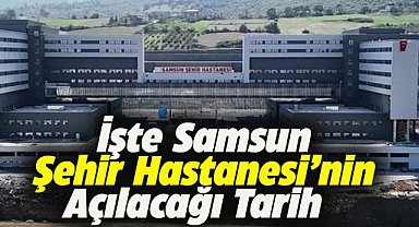 İşte Samsun Şehir Hastanesi'nin açılacağı tarih