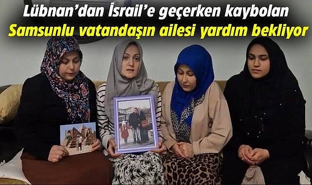 Lübnan’dan İsrail’e geçerken kaybolan Samsunlu vatandaşın ailesi yardım bekliyor