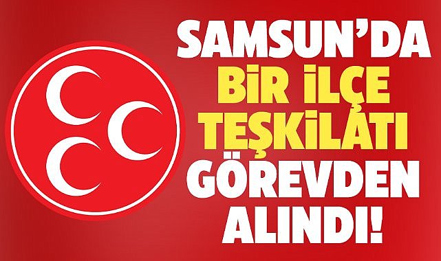 MHP Canik İlçe Yönetimi Genel Merkez tarafından görevden alındı