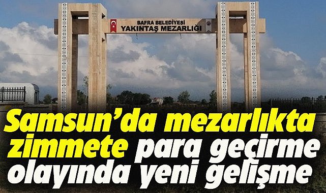 Samsun Bafra Belediyesi'nde mezarlıkta zimmete para geçirme olayında yeni gelişme