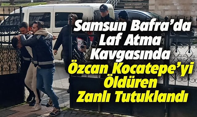 Samsun Bafra'da Özcan Kocatepe'yi öldüren 20 yaşındaki zanlı tutuklandı