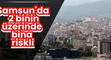 Samsun'da 2 binin üzerinde bina riskli