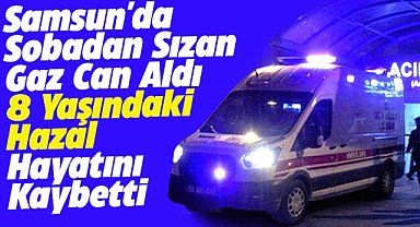 Samsun'da 8 yaşındaki Hazal sobadan sızan gaz nedeniyle hayatını kaybetti