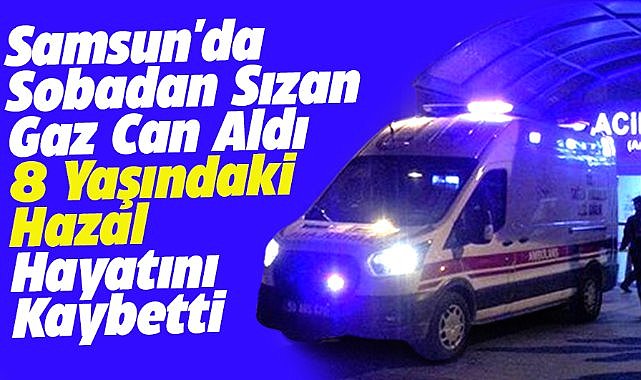 Samsun'da 8 yaşındaki Hazal sobadan sızan gaz nedeniyle hayatını kaybetti