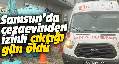 Samsun'da cezaevinden izinli çıktığı gün öldü