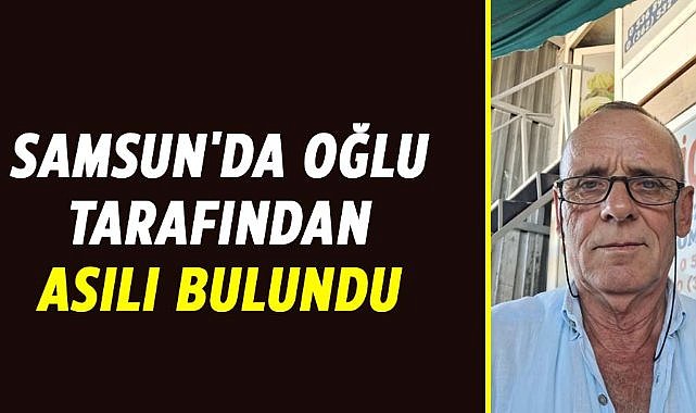 Samsun'da oğlu tarafından asılı bulundu