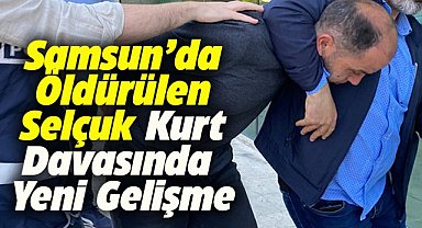 Samsun'da öldürülen Selçuk Kurt davasında yeni gelişme