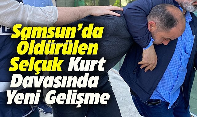 Samsun'da öldürülen Selçuk Kurt davasında yeni gelişme