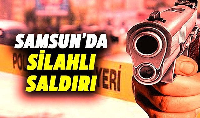 Samsun'da silahlı saldırı