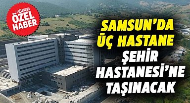 Samsun’da üç hastane Şehir Hastanesi’ne taşınacak