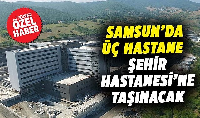 Samsun’da üç hastane Şehir Hastanesi’ne taşınacak