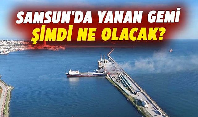 Samsun'da yanan gemi şimdi ne olacak?