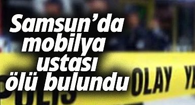 Samsun İlkadım'da mobilya ustası evinde ölü bulundu
