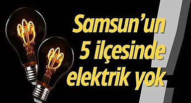 Samsun’un 5 ilçesinde elektrik yok
