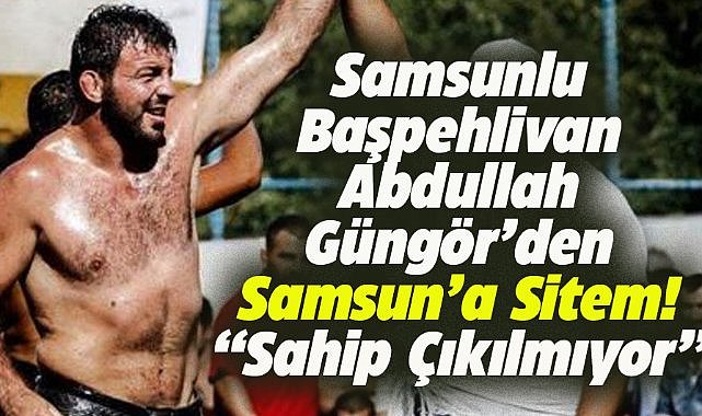 Samsunlu Başpehlivan Abdullah Güngör: Samsun pehlivanlara sahip çıkmıyor