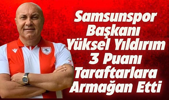 Samsunspor Başkanı Yüksel Yıldırım'dan galibiyet sonrası önemli açıklamalar