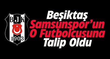 Samsunspor'un o futbolcusuna Beşiktaş talip oldu