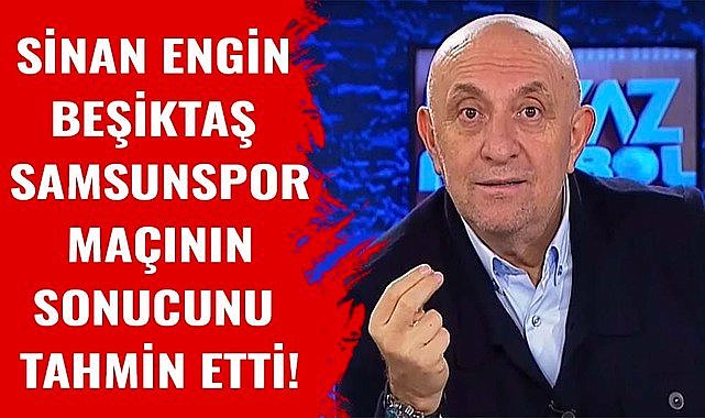 Sinan Engin Beşiktaş Samsunspor maçının sonucunu tahmin etti!