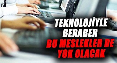 Teknolojiyle beraber bu meslekler de yok olacak