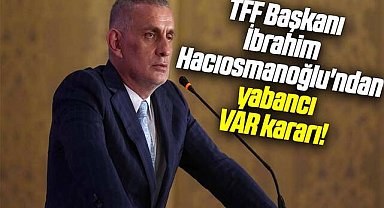TFF Başkanı İbrahim Hacıosmanoğlu'ndan yabancı VAR kararı!