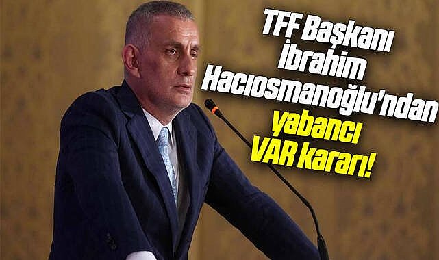 TFF Başkanı İbrahim Hacıosmanoğlu'ndan yabancı VAR kararı!