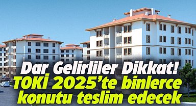TOKİ 2025 yılında binlerce konutu teslim edecek